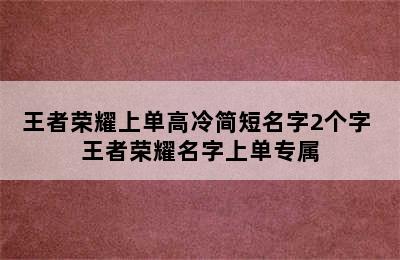 王者荣耀上单高冷简短名字2个字 王者荣耀名字上单专属